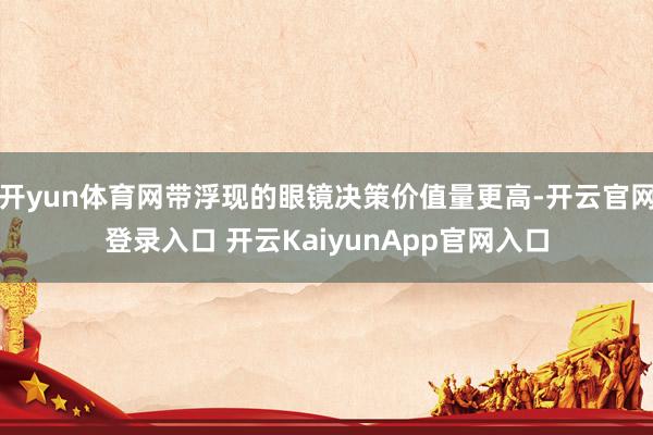 开yun体育网带浮现的眼镜决策价值量更高-开云官网登录入口 开云KaiyunApp官网入口