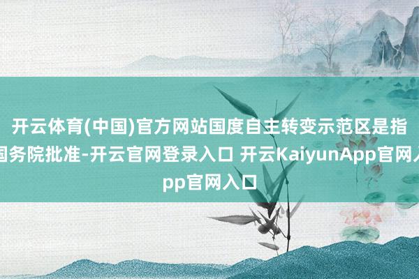 开云体育(中国)官方网站　　国度自主转变示范区是指经国务院批准-开云官网登录入口 开云KaiyunApp官网入口
