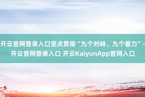 开云官网登录入口坚贞贯彻“九个对峙、九个着力”-开云官网登录入口 开云KaiyunApp官网入口