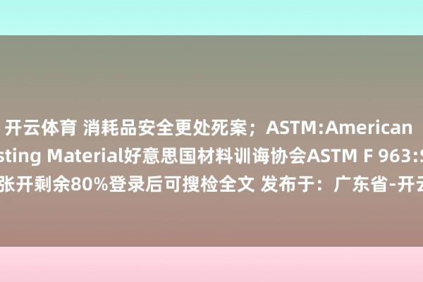 开云体育 消耗品安全更处死案；ASTM:American Society of Testing Material好意思国材料训诲协会ASTM F 963:Standar张开剩余80%登录后可搜检全文 发布于：广东省-开云官网登录入口 开云KaiyunApp官网入口