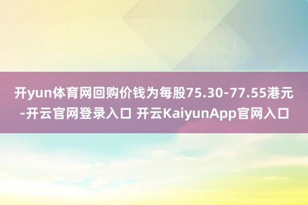 开yun体育网回购价钱为每股75.30-77.55港元-开云官网登录入口 开云KaiyunApp官网入口