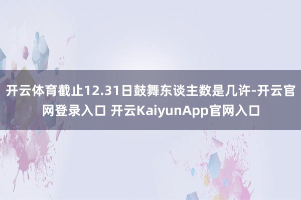 开云体育截止12.31日鼓舞东谈主数是几许-开云官网登录入口 开云KaiyunApp官网入口