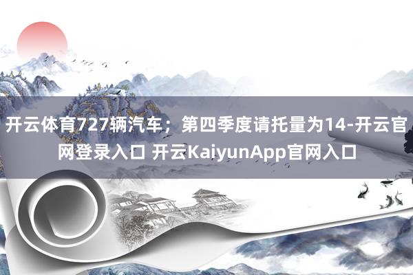 开云体育727辆汽车；第四季度请托量为14-开云官网登录入口 开云KaiyunApp官网入口
