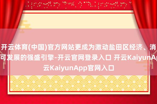 开云体育(中国)官方网站更成为激动盐田区经济、消耗、文化认可发展的强盛引擎-开云官网登录入口 开云KaiyunApp官网入口