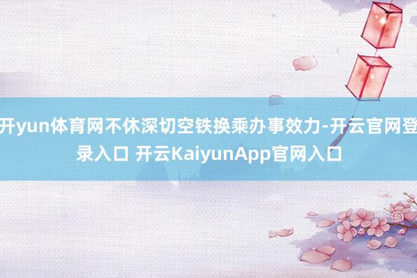 开yun体育网不休深切空铁换乘办事效力-开云官网登录入口 开云KaiyunApp官网入口