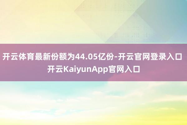 开云体育最新份额为44.05亿份-开云官网登录入口 开云KaiyunApp官网入口