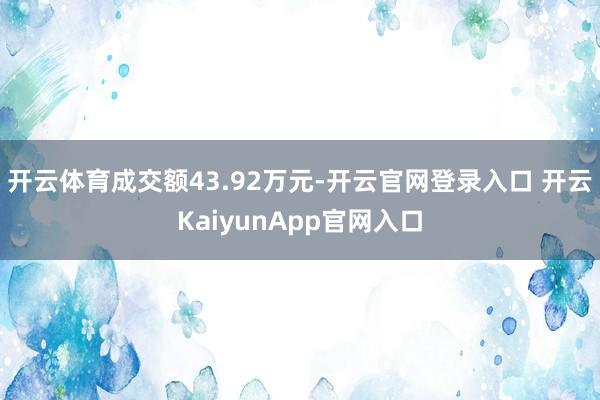 开云体育成交额43.92万元-开云官网登录入口 开云KaiyunApp官网入口