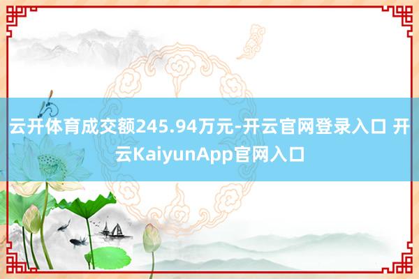 云开体育成交额245.94万元-开云官网登录入口 开云KaiyunApp官网入口