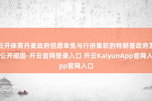 云开体育丹麦政府但愿幸免与行拼集职的特朗普政府发生公开顽固-开云官网登录入口 开云KaiyunApp官网入口