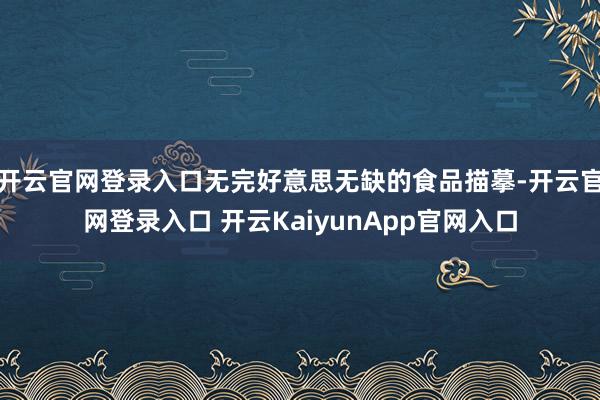 开云官网登录入口无完好意思无缺的食品描摹-开云官网登录入口 开云KaiyunApp官网入口