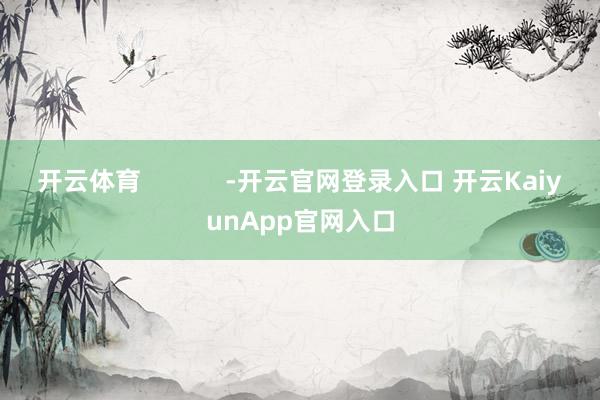 开云体育            -开云官网登录入口 开云KaiyunApp官网入口