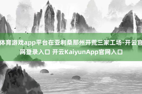 体育游戏app平台在亚利桑那州开荒三家工场-开云官网登录入口 开云KaiyunApp官网入口
