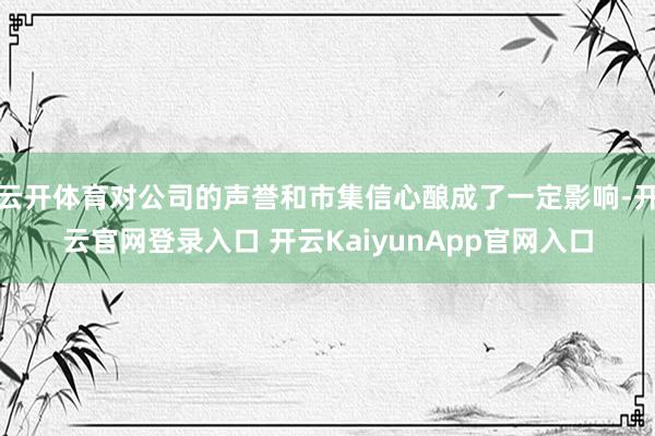 云开体育对公司的声誉和市集信心酿成了一定影响-开云官网登录入口 开云KaiyunApp官网入口
