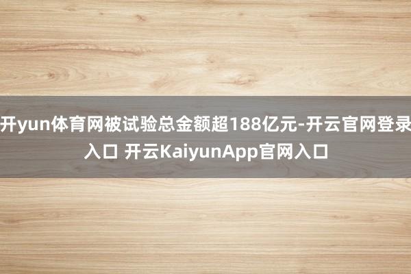 开yun体育网被试验总金额超188亿元-开云官网登录入口 开云KaiyunApp官网入口