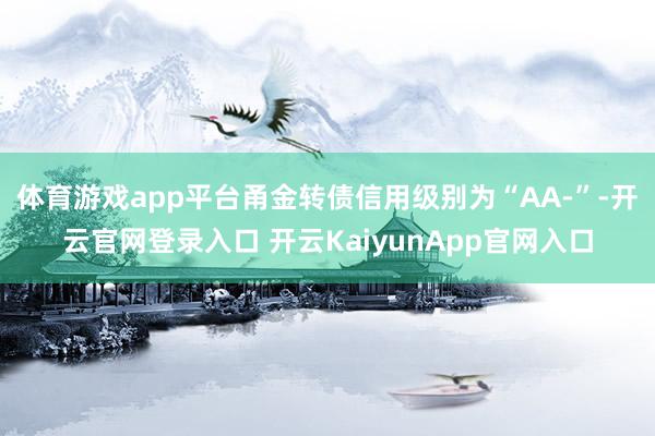 体育游戏app平台甬金转债信用级别为“AA-”-开云官网登录入口 开云KaiyunApp官网入口