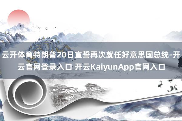 云开体育特朗普20日宣誓再次就任好意思国总统-开云官网登录入口 开云KaiyunApp官网入口