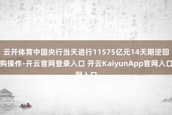 云开体育中国央行当天进行11575亿元14天期逆回购操作-开云官网登录入口 开云KaiyunApp官网入口