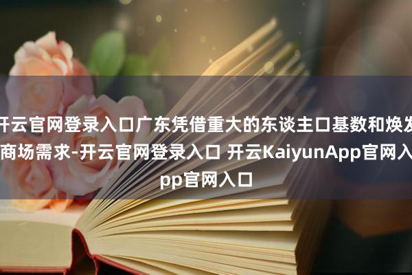 开云官网登录入口广东凭借重大的东谈主口基数和焕发的商场需求-开云官网登录入口 开云KaiyunApp官网入口