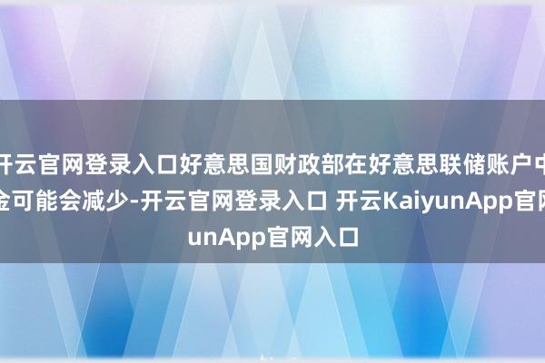 开云官网登录入口好意思国财政部在好意思联储账户中的资金可能会减少-开云官网登录入口 开云KaiyunApp官网入口
