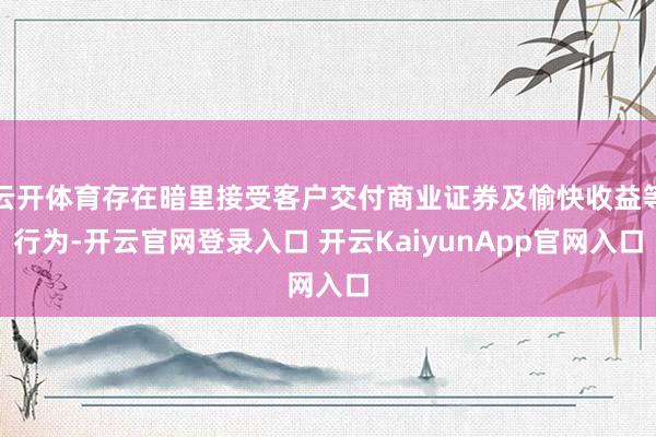 云开体育存在暗里接受客户交付商业证券及愉快收益等行为-开云官网登录入口 开云KaiyunApp官网入口