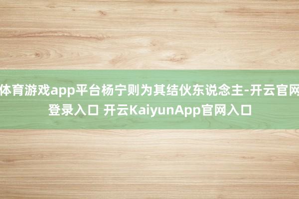 体育游戏app平台杨宁则为其结伙东说念主-开云官网登录入口 开云KaiyunApp官网入口
