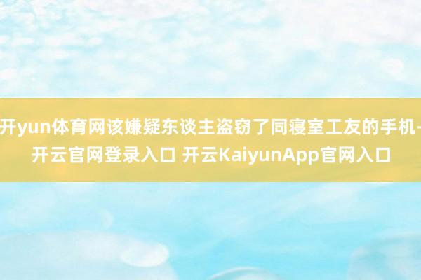 开yun体育网该嫌疑东谈主盗窃了同寝室工友的手机-开云官网登录入口 开云KaiyunApp官网入口