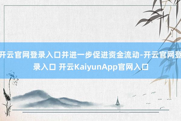 开云官网登录入口并进一步促进资金流动-开云官网登录入口 开云KaiyunApp官网入口