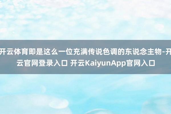 开云体育即是这么一位充满传说色调的东说念主物-开云官网登录入口 开云KaiyunApp官网入口