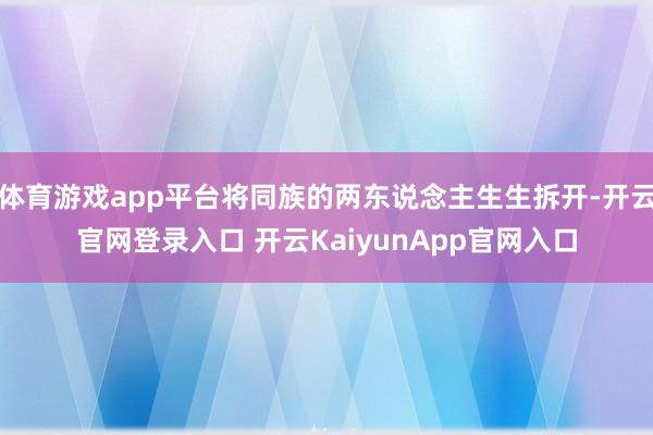 体育游戏app平台将同族的两东说念主生生拆开-开云官网登录入口 开云KaiyunApp官网入口