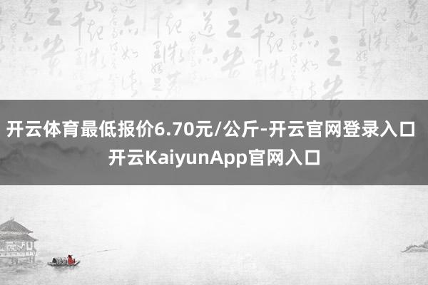 开云体育最低报价6.70元/公斤-开云官网登录入口 开云KaiyunApp官网入口