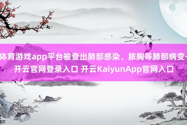 体育游戏app平台被查出肺部感染、脓胸等肺部病变-开云官网登录入口 开云KaiyunApp官网入口