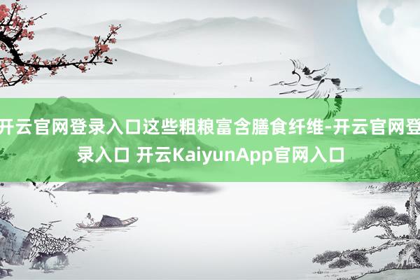 开云官网登录入口这些粗粮富含膳食纤维-开云官网登录入口 开云KaiyunApp官网入口